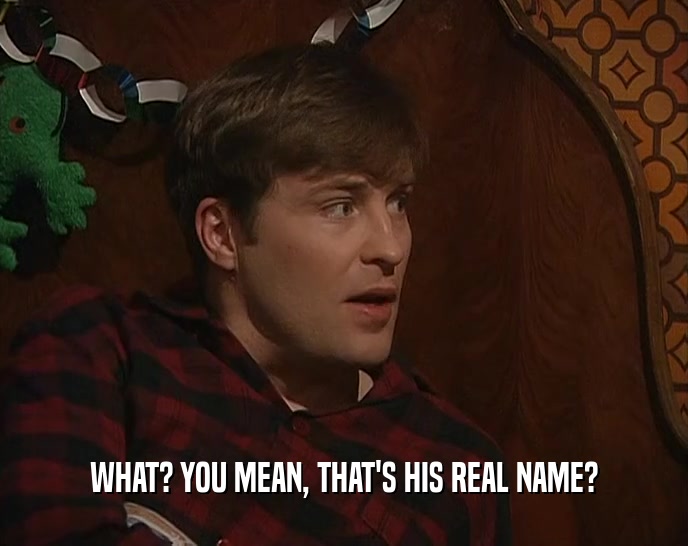 WHAT? YOU MEAN, THAT'S HIS REAL NAME?  