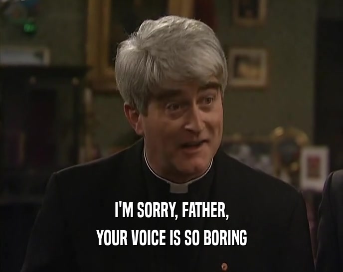 I'M SORRY, FATHER,
 YOUR VOICE IS SO BORING
 