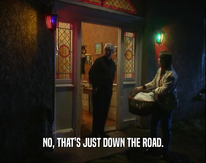 NO, THAT'S JUST DOWN THE ROAD.  