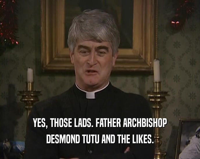YES, THOSE LADS. FATHER ARCHBISHOP
 DESMOND TUTU AND THE LIKES.
 