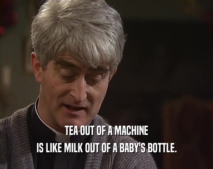 TEA OUT OF A MACHINE IS LIKE MILK OUT OF A BABY'S BOTTLE. 