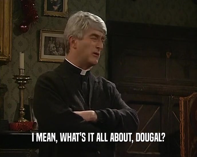 I MEAN, WHAT'S IT ALL ABOUT, DOUGAL?  