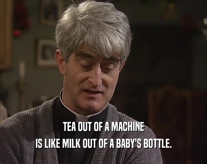 TEA OUT OF A MACHINE IS LIKE MILK OUT OF A BABY'S BOTTLE. 