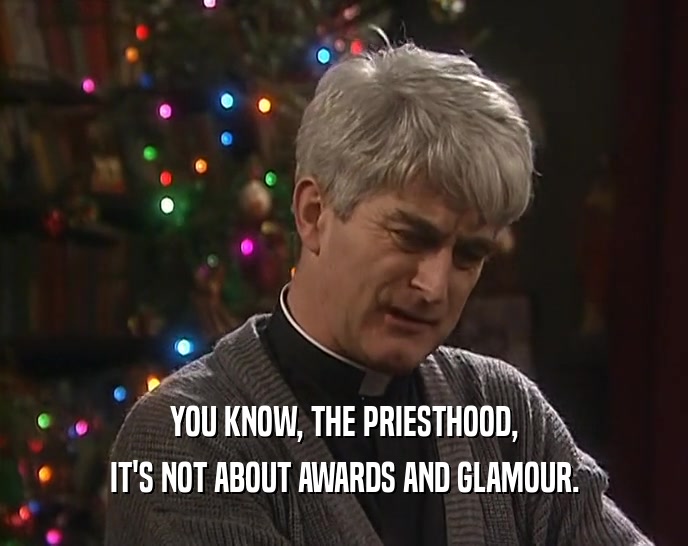 YOU KNOW, THE PRIESTHOOD, IT'S NOT ABOUT AWARDS AND GLAMOUR. 