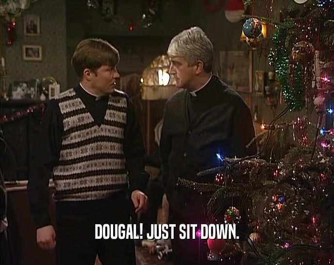 DOUGAL! JUST SIT DOWN.  