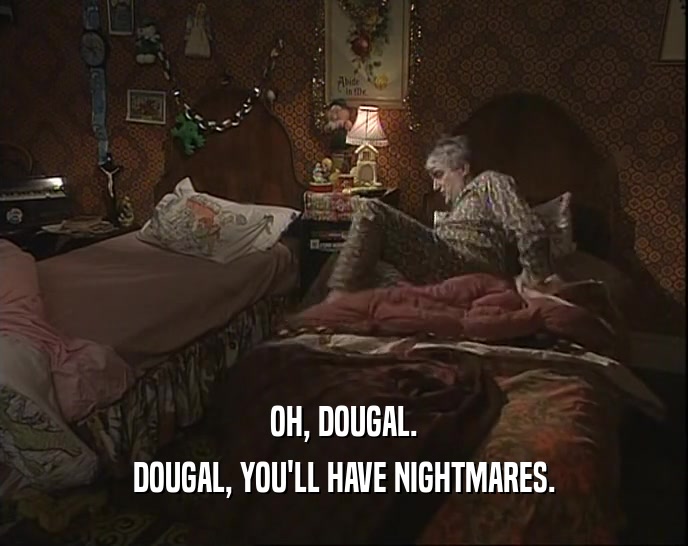 OH, DOUGAL.
 DOUGAL, YOU'LL HAVE NIGHTMARES.
 