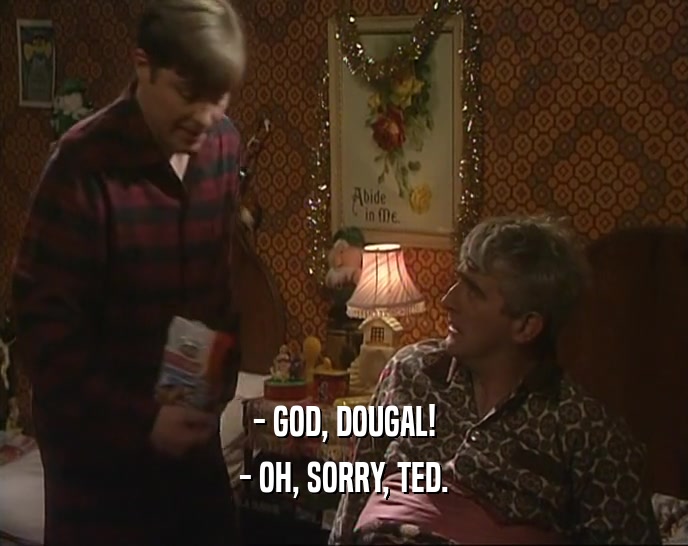 - GOD, DOUGAL! - OH, SORRY, TED. 