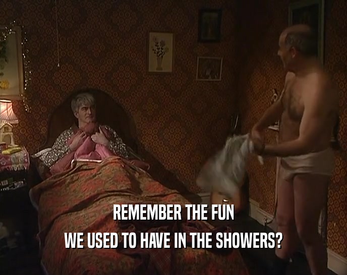 REMEMBER THE FUN
 WE USED TO HAVE IN THE SHOWERS?
 