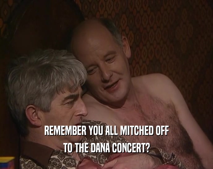 REMEMBER YOU ALL MITCHED OFF TO THE DANA CONCERT? 