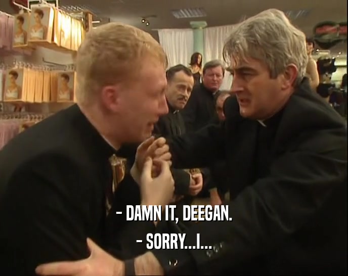 - DAMN IT, DEEGAN. - SORRY...I... 