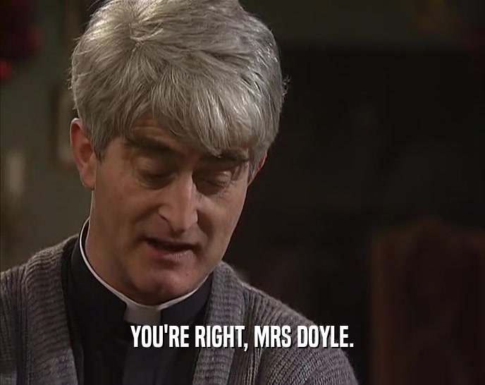 YOU'RE RIGHT, MRS DOYLE.  