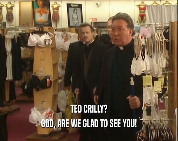 TED CRILLY? GOD, ARE WE GLAD TO SEE YOU! 