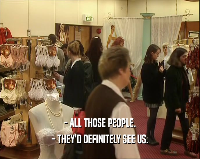 - ALL THOSE PEOPLE. - THEY'D DEFINITELY SEE US. 