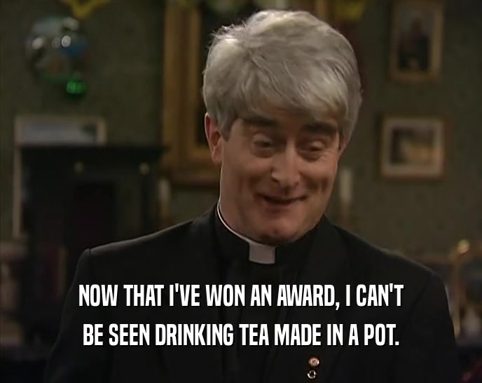NOW THAT I'VE WON AN AWARD, I CAN'T
 BE SEEN DRINKING TEA MADE IN A POT.
 