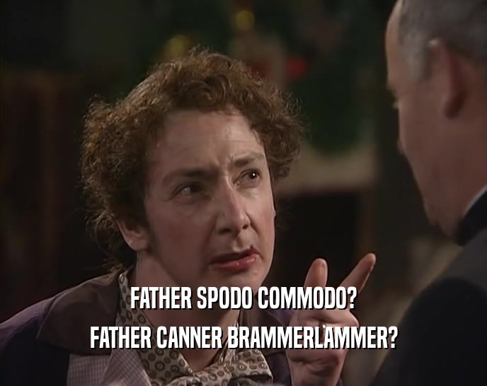 FATHER SPODO COMMODO? FATHER CANNER BRAMMERLAMMER? 