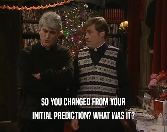 SO YOU CHANGED FROM YOUR INITIAL PREDICTION? WHAT WAS IT? 