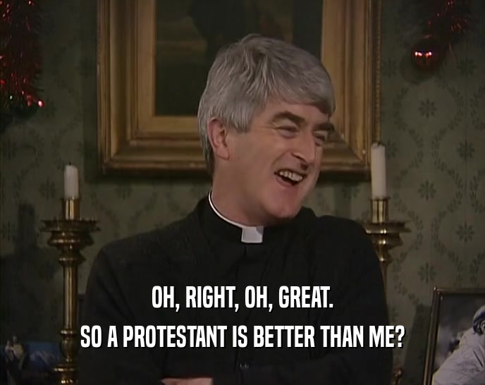 OH, RIGHT, OH, GREAT.
 SO A PROTESTANT IS BETTER THAN ME?
 