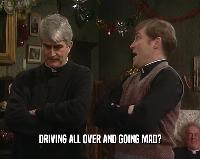 DRIVING ALL OVER AND GOING MAD?
  