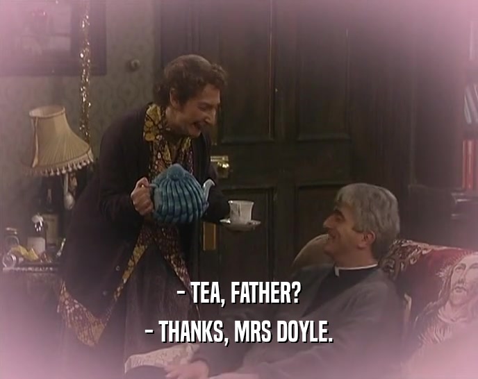 - TEA, FATHER? - THANKS, MRS DOYLE. 