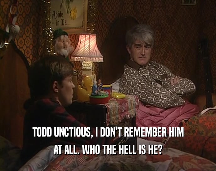 TODD UNCTIOUS, I DON'T REMEMBER HIM
 AT ALL. WHO THE HELL IS HE?
 