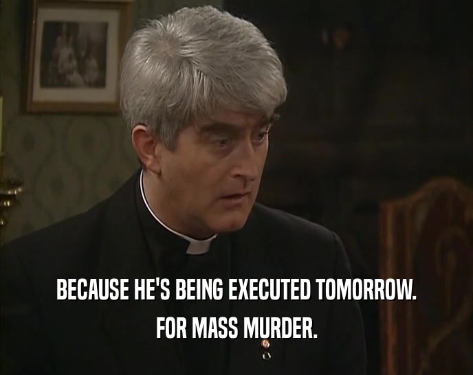 BECAUSE HE'S BEING EXECUTED TOMORROW. FOR MASS MURDER. 