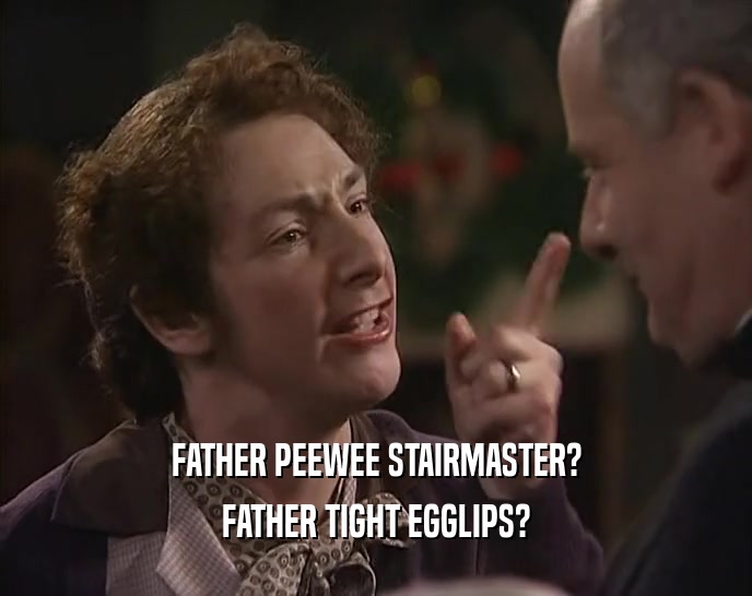 FATHER PEEWEE STAIRMASTER?
 FATHER TIGHT EGGLIPS?
 