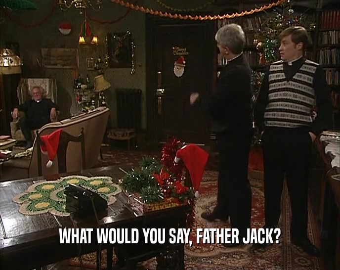 WHAT WOULD YOU SAY, FATHER JACK?  