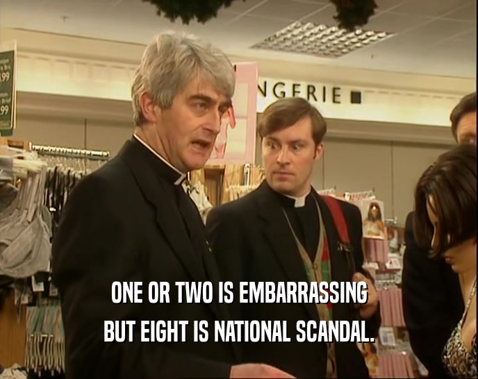 ONE OR TWO IS EMBARRASSING BUT EIGHT IS NATIONAL SCANDAL. 