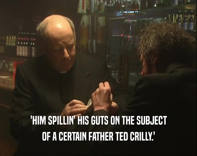 'HIM SPILLIN' HIS GUTS ON THE SUBJECT
 OF A CERTAIN FATHER TED CRILLY.'
 