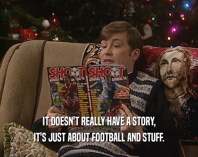 IT DOESN'T REALLY HAVE A STORY, IT'S JUST ABOUT FOOTBALL AND STUFF. 