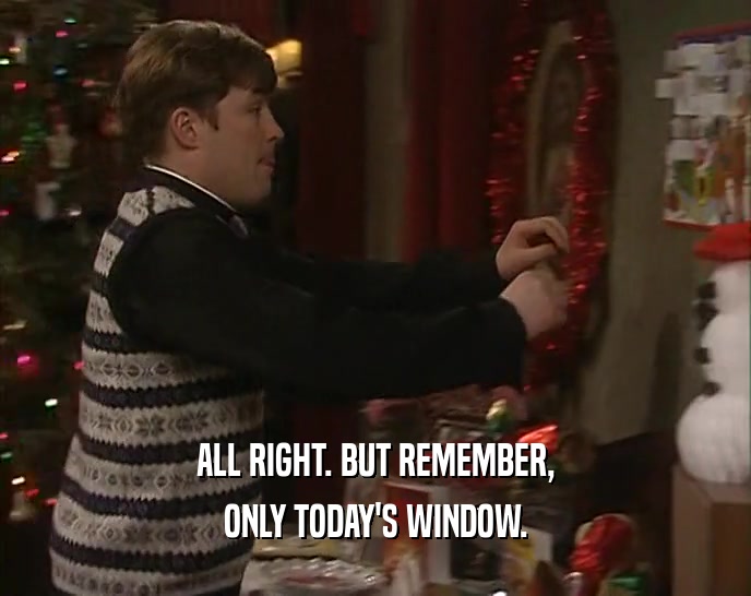 ALL RIGHT. BUT REMEMBER, ONLY TODAY'S WINDOW. 