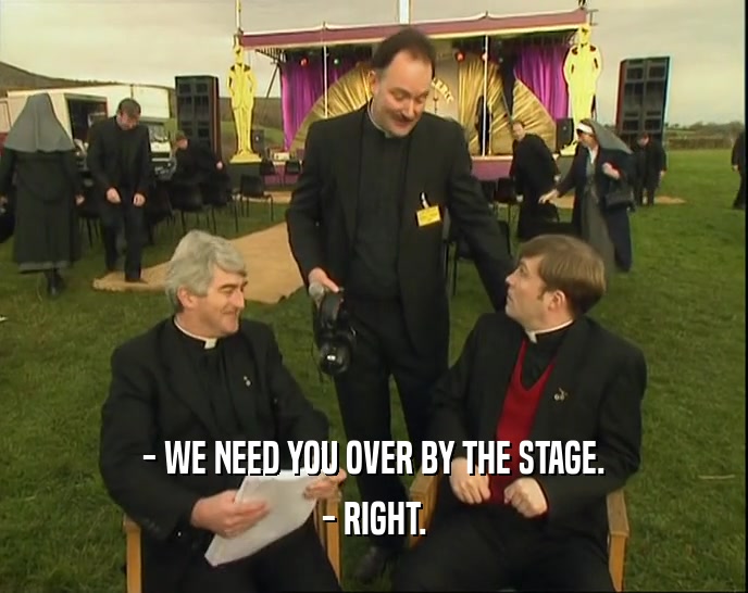 - WE NEED YOU OVER BY THE STAGE. - RIGHT. 