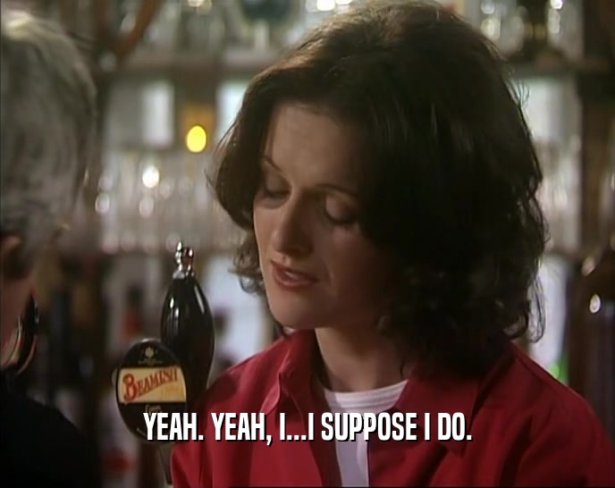 YEAH. YEAH, I...I SUPPOSE I DO.  