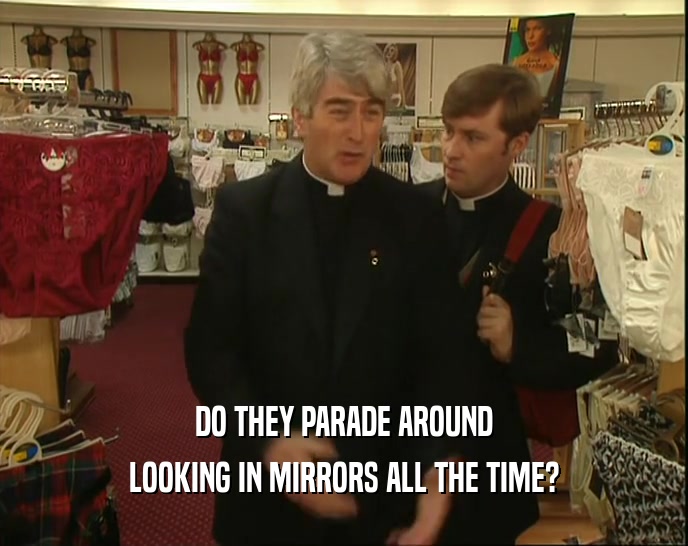 DO THEY PARADE AROUND LOOKING IN MIRRORS ALL THE TIME? 