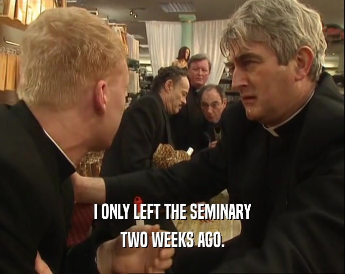 I ONLY LEFT THE SEMINARY
 TWO WEEKS AGO.
 