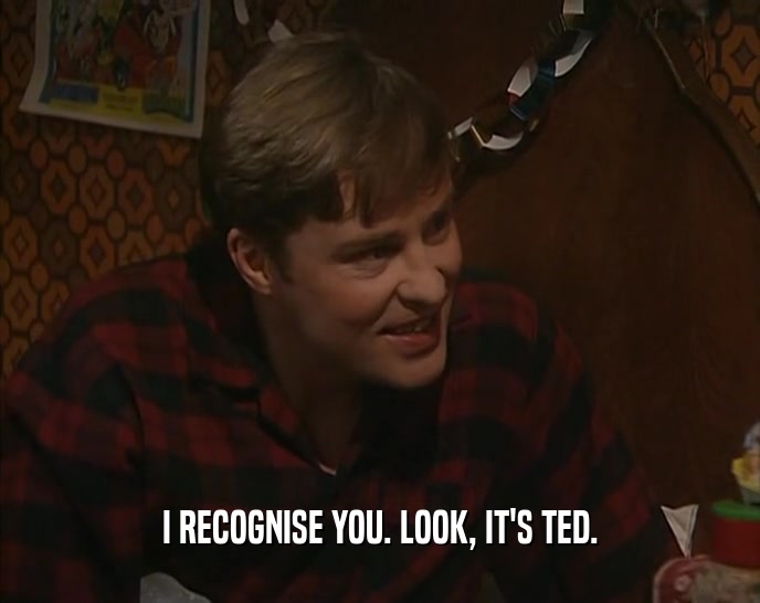 I RECOGNISE YOU. LOOK, IT'S TED.  