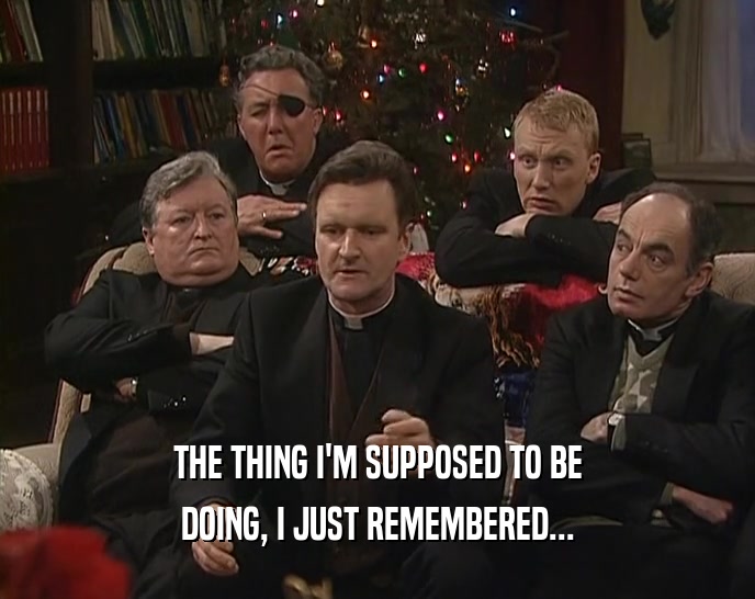 THE THING I'M SUPPOSED TO BE DOING, I JUST REMEMBERED... 