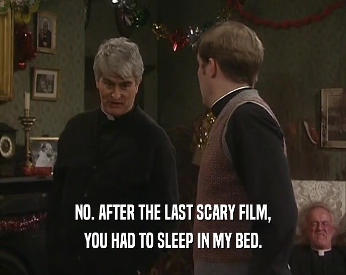 NO. AFTER THE LAST SCARY FILM, YOU HAD TO SLEEP IN MY BED. 