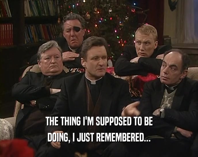 THE THING I'M SUPPOSED TO BE DOING, I JUST REMEMBERED... 