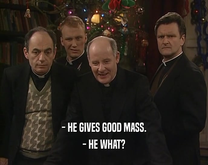 - HE GIVES GOOD MASS.
 - HE WHAT?
 