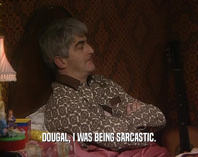 DOUGAL, I WAS BEING SARCASTIC.  