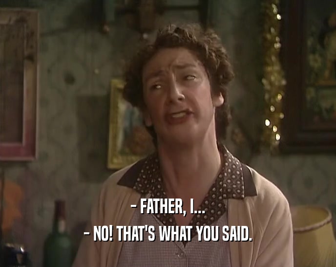 - FATHER, I... - NO! THAT'S WHAT YOU SAID. 