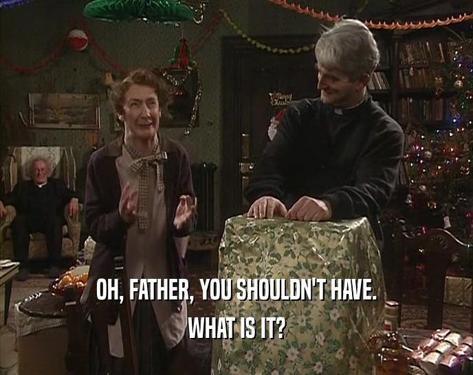 OH, FATHER, YOU SHOULDN'T HAVE. WHAT IS IT? 