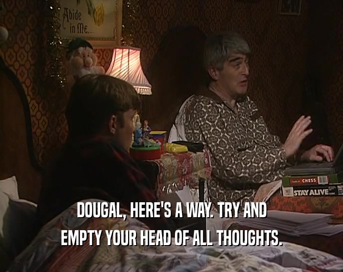 DOUGAL, HERE'S A WAY. TRY AND
 EMPTY YOUR HEAD OF ALL THOUGHTS.
 