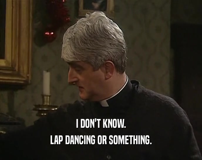 I DON'T KNOW. LAP DANCING OR SOMETHING. 