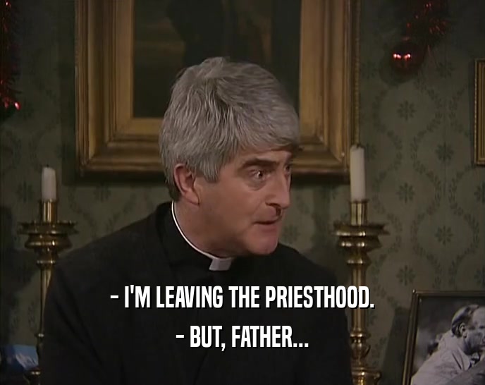 - I'M LEAVING THE PRIESTHOOD. - BUT, FATHER... 