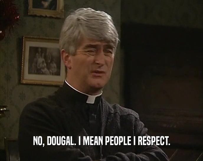 NO, DOUGAL. I MEAN PEOPLE I RESPECT.
  