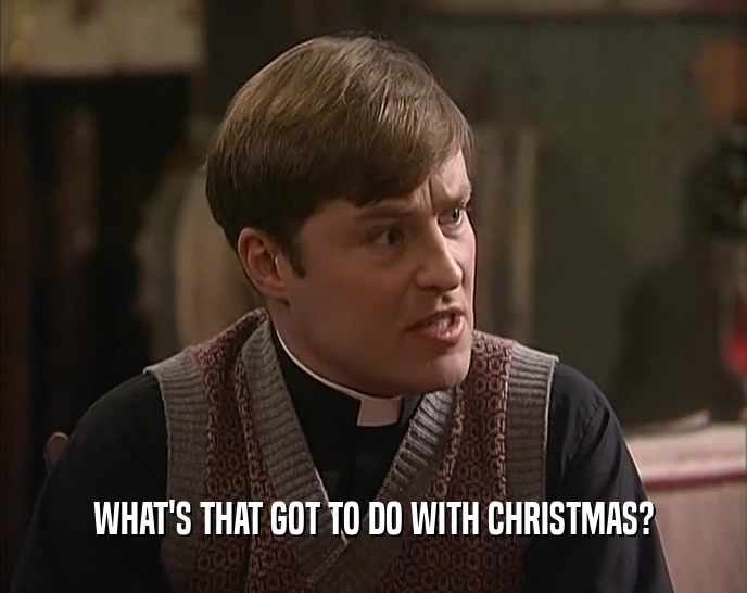 WHAT'S THAT GOT TO DO WITH CHRISTMAS?  