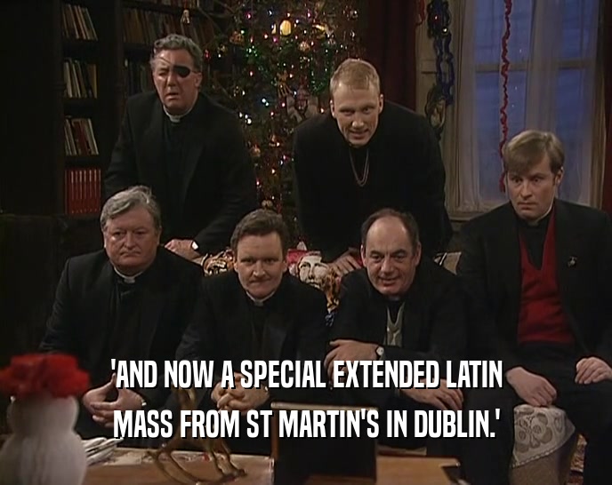 'AND NOW A SPECIAL EXTENDED LATIN
 MASS FROM ST MARTIN'S IN DUBLIN.'
 