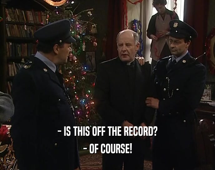 - IS THIS OFF THE RECORD?
 - OF COURSE!
 